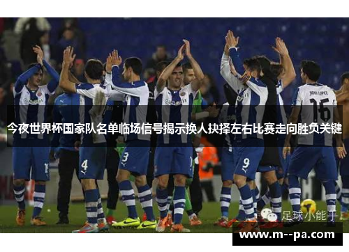 今夜世界杯国家队名单临场信号揭示换人抉择左右比赛走向胜负关键