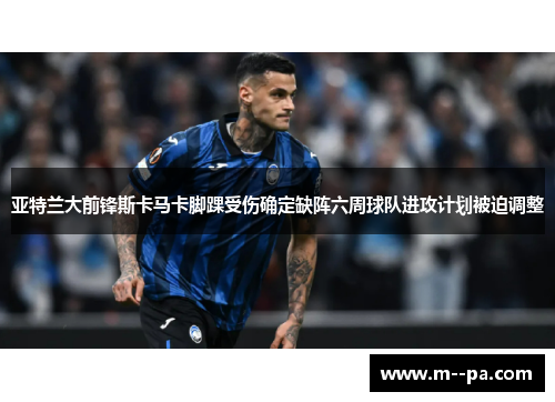 亚特兰大前锋斯卡马卡脚踝受伤确定缺阵六周球队进攻计划被迫调整