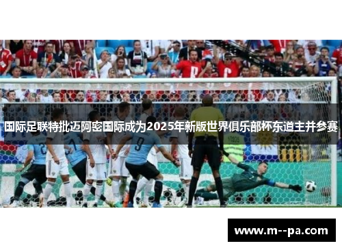 国际足联特批迈阿密国际成为2025年新版世界俱乐部杯东道主并参赛 国际足联特批迈阿密国际成为2025年新版世界俱乐部杯东道主并参赛