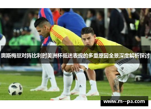 奥斯梅恩对阵比利时美洲杯低迷表现的多重原因全景深度解析探讨 奥斯梅恩对阵比利时美洲杯低迷表现的多重原因全景深度解析探讨