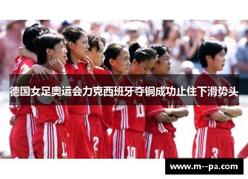 德国女足奥运会力克西班牙夺铜成功止住下滑势头