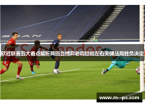 欧冠联赛五大看点解析两回合博弈老将经验左右关键战局胜负决定 欧冠联赛五大看点解析两回合博弈老将经验左右关键战局胜负决定