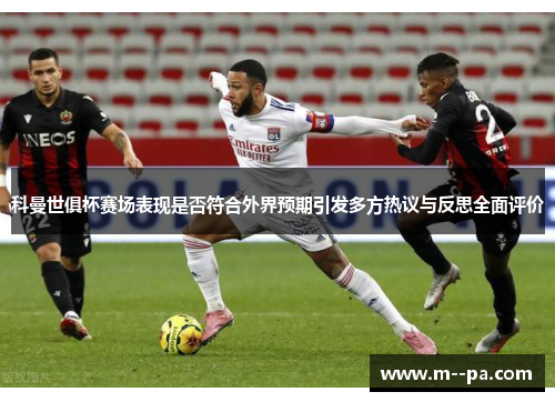 科曼世俱杯赛场表现是否符合外界预期引发多方热议与反思全面评价