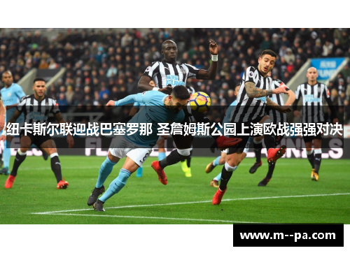 纽卡斯尔联迎战巴塞罗那 圣詹姆斯公园上演欧战强强对决