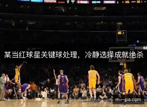 某当红球星关键球处理，冷静选择成就绝杀